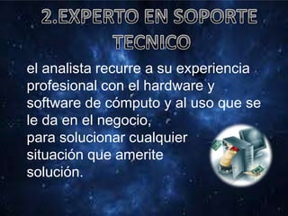 el analista recurre a su experiencia
profesional con el hardware y
software de cómputo y al uso que se
le da en el negocio,
para solucionar cualquier
situación que amerite
solución.
 