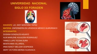 UNIVERSIDAD NACIONAL
SIGLO XX FORADEN
DOCENTE: LIC. EIDY MONTAÑO YEPEZ
MATERIA: ENFERMERÍA EN URGENCIA MÉDICO QUIRÚRGICO
INTEGRANTES:
SUSANA GONZALES AGUAYO
ALIN MARLENE AGUILERA RODRIGUEZ
YAMILE LUPE TICONA SURA
BENITA NINA VILLAREAL
IRMA NANCY MELGAR CESPEDES
MERY VICTORIA MERMA HUARANCA
 