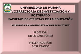 UNIVERSIDAD DE PANAMÁ
VICERRECTORÍA DE INVESTIGACIÓN Y
POSTGRADO
FACULTAD DE CIENCIAS DE LA EDUCACIÓN
MAESTRÍA EN ADMINISTRACIÓN EDUCATIVA
PROFESOR:
DIEGO SANTIMATEO
PRESENTADO POR:
ROSA FRANCO
 