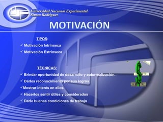 TIPOS:
 Motivación Intrínseca
 Motivación Extrínseca



         TÉCNICAS:
 Brindar oportunidad de desarrollo y autorrealización.
 Darles reconocimiento por sus logros
Mostrar interés en ellos
 Hacerlos sentir útiles y considerados
 Darle buenas condiciones de trabajo
 
