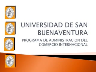 UNIVERSIDAD DE SAN BUENAVENTURA PROGRAMA DE ADMINISTRACION DEL COMERCIO INTERNACIONAL 