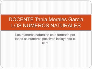 DOCENTE Tania Morales Garcia
 LOS NUMEROS NATURALES
  Los numeros naturales esta formado por
  todos os numeros positivos incluyendo el
                   cero
 