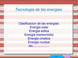 Tecnologia de las energias  Clasificacion de las energias: Energia solar Energia eolica Energia mareomotriz Energia cinetica Energia nuclear etc.............. ..... fin 