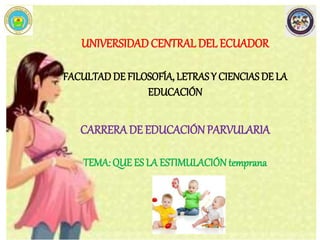 UNIVERSIDADCENTRAL DEL ECUADOR
FACULTAD DE FILOSOFÍA, LETRAS Y CIENCIAS DE LA
EDUCACIÓN
CARRERADE EDUCACIÓN PARVULARIA
TEMA: QUE ES LA ESTIMULACIÓNtemprana
 
