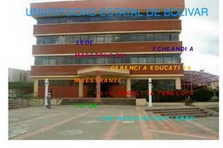 UNIVERSIDAD ESTATAL DE BOLIVAR SEDE  ECHEANDIA MAESTRIA EN :   GERENCIA EDUCATIVA   MAESTRANTE:  LIC. ANGELITA TENECOTA TUTOR: ING. WASHINGTON FIERRO 