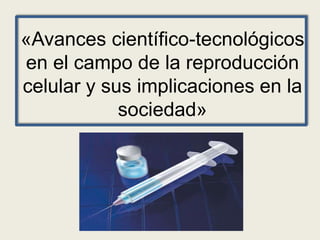 «Avances científico-tecnológicos
en el campo de la reproducción
celular y sus implicaciones en la
sociedad»
 