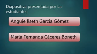 Diapositiva presentada por las
estudiantes:
Anguie liseth García Gómez
María Fernanda Cáceres Boneth
 