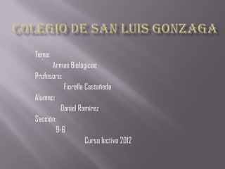 Tema:
      Armas Biológicas
Profesora:
           Fiorella Castañeda
Alumno:
          Daniel Ramírez
Sección:
        9-6
                    Curso lectivo 2012
 