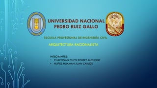 UNIVERSIDAD NACIONAL
PEDRO RUIZ GALLO
ESCUELA PROFESIONAL DE INGENIERÍA CIVIL
ARQUITECTURA RACIONALISTA
INTEGRANTES:
• CHAPOÑAN CUZO ROBERT ANTHONY
• NUÑEZ HUAMAN JUAN CARLOS
 