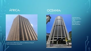 ÁFRICA:
Carlton Centre Office Tower (1973), de Skidmore, Owings &
Merrill, Johannesburgo (Sudáfrica)
OCEANIA:
Australia Square
Office Tower (1961-
1967),
de Harry Seidler y
Pier Luigi Nervi,
Sídney (Australia)
 