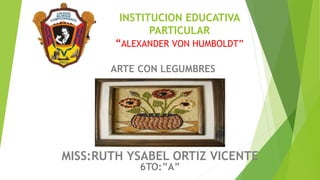 INSTITUCION EDUCATIVA
PARTICULAR
“ALEXANDER VON HUMBOLDT”
ARTE CON LEGUMBRES
MISS:RUTH YSABEL ORTIZ VICENTE
6TO:”A”
 