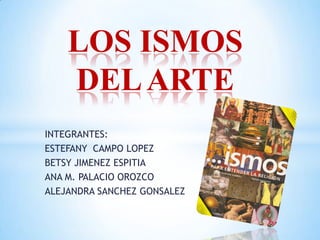 LOS ISMOS
DEL ARTE
INTEGRANTES:
ESTEFANY CAMPO LOPEZ
BETSY JIMENEZ ESPITIA
ANA M. PALACIO OROZCO
ALEJANDRA SANCHEZ GONSALEZ

 