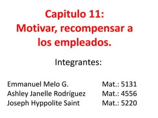 Capitulo 11:
Motivar, recompensar a
los empleados.
Integrantes:
Emmanuel Melo G. Mat.: 5131
Ashley Janelle Rodríguez Mat.: 4556
Joseph Hyppolite Saint Mat.: 5220
 