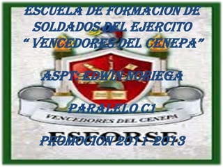 ESCUELA DE FORMACION DE
  SOLDADOS DEL EJERCITO
“ VENCEDORES DEL CENEPA”

  ASPT: EDWIN NORIEGA

      PARALELO C1

  PROMOCION 2011-2013
 
