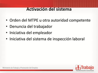 Activación del sistema
• Orden del MTPE u otra autoridad competente
• Denuncia del trabajador
• Iniciativa del empleador
• Iniciativa del sistema de inspección laboral
 