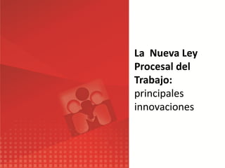 La Nueva Ley
Procesal del
Trabajo:
principales
innovaciones
 