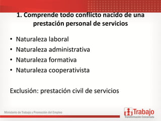 1. Comprende todo conflicto nacido de una
prestación personal de servicios
• Naturaleza laboral
• Naturaleza administrativa
• Naturaleza formativa
• Naturaleza cooperativista
Exclusión: prestación civil de servicios
 