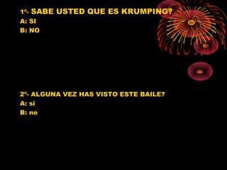 1º- SABE USTED QUE ES KRUMPING?
A: SI
B: NO
2º- ALGUNA VEZ HAS VISTO ESTE BAILE?
A: si
B: no
0
1
2
3
4
5
6
7
8
SI NO
Jovenes 10º
Jovenes 11º
Poblacion G.
0
1
2
3
4
5
6
7
8
SI NO
Jovenes 10º
jovenes 11º Poblacion G.
Poblacion G.
 