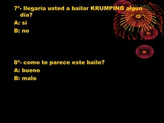 7º- llegaría usted a bailar KRUMPING algun
día?
A: si
B: no
8º- como te parece este baile?
A: bueno
B: malo
0
1
2
3
4
5
6
7
8
9
SI NO
Jovenes 10º
Jovenes 11º
Poblacion G.
0
1
2
3
4
5
6
BUENO MALO
Jovenes 10º
Jovenes 11º
Poblacion G.
 