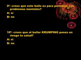 9º- crees que este baile es para personas con
problemas mentales?
A: si
B: no
10º- crees que al bailar KRUMPING pones en
riesgo tu salud?
A: si
B: no
0
1
2
3
4
5
6
7
8
9
SI NO
Jovenes 10º
Jovenes 11º
Poblacion G.
0
1
2
3
4
5
6
7
8
9
SI NO
Jovenes 10º
Jovenes 11º
Poblacion G.
 
