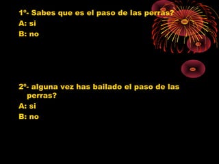 1º- Sabes que es el paso de las perras?
A: si
B: no
2º- alguna vez has bailado el paso de las
perras?
A: si
B: no
0
1
2
3
4
5
6
7
8
9
10
SI NO
Jovenes 10º
Jovenes 11º
Poblacion G.
0
1
2
3
4
5
6
7
SI NO
Jovenes 10º
Jovenes 11º
Poblacion G.
 