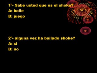 1º- Sabe usted que es el shoke?
A: baile
B: juego
2º- alguna vez ha bailado shoke?
A: si
B: no
0
1
2
3
4
5
6
7
8
9
10
Baile Juego
Jovenes 10º
Jovenes 11º
Poblacion G.
0
1
2
3
4
5
6
7
8
9
SI NO
Jovenes 10º
jovenes 11º
Poblacion G.
 