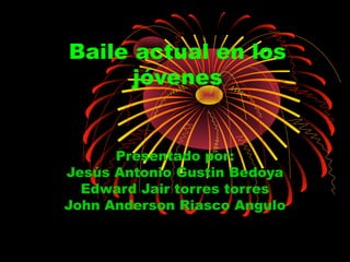 Baile actual en los
jóvenes
Presentado por:
Jesús Antonio Gustin Bedoya
Edward Jair torres torres
John Anderson Riasco Angulo
 