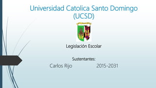 Universidad Catolica Santo Domingo
(UCSD)
Legislación Escolar
Sustentantes:
Carlos Rijo 2015-2031
 