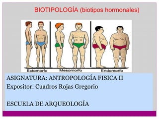 BIOTIPOLOGÍA (biotipos hormonales) 
ASIGNATURA: ANTROPOLOGÍA FISICA II 
Expositor: Cuadros Rojas Gregorio 
ESCUELA DE ARQUEOLOGÍA 
 