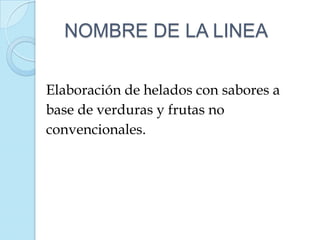 NOMBRE DE LA LINEA


Elaboración de helados con sabores a
base de verduras y frutas no
convencionales.
 