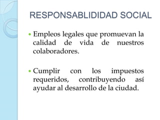 RESPONSABLIDIDAD SOCIAL

   Empleos legales que promuevan la
    calidad de vida de nuestros
    colaboradores.

   Cumplir con los impuestos
    requeridos, contribuyendo así
    ayudar al desarrollo de la ciudad.
 