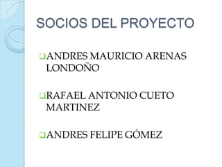 SOCIOS DEL PROYECTO

ANDRES MAURICIO ARENAS
 LONDOÑO

RAFAEL ANTONIO   CUETO
 MARTINEZ

ANDRES FELIPE GÓMEZ
 