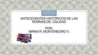 ANTECEDENTES HISTÓRICOS DE LAS
NORMAS DE CALIDAD

POR:
MIRNA R. MONTENEGRO V.

 