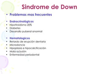 Sindrome de Down Problemas mas frecuentes Endrocrinológicos Hipotiroidismo 20% Diabetes Desarrollo puberal anormal Hematologicos Retardo de erupción dentaria Microdoncia Hipoplasia e hipocalcificación Mala oclusión Enfermedad periodontal 