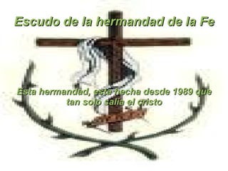 Escudo de la hermandad de la Fe



                   6
Esta hermandad, esta hecha desde 1989 que
          tan solo salía el cristo
 