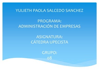 YULIETH PAOLA SALCEDO SANCHEZ 
PROGRAMA: 
ADMINISTRACIÓN DE EMPRESAS 
ASIGNATURA: 
CÁTEDRA UPECISTA 
GRUPO: 
08 
 