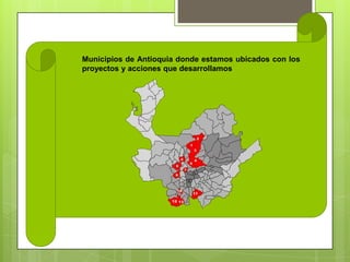 Municipios de Antioquia donde estamos ubicados con los
proyectos y acciones que desarrollamos
 