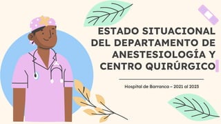 ESTADO SITUACIONAL
DEL DEPARTAMENTO DE
ANESTESIOLOGÍA Y
CENTRO QUIRÚRGICO
Hospital de Barranca – 2021 al 2023
 