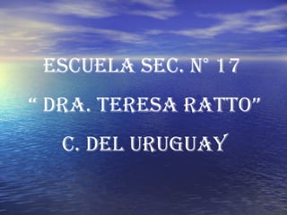 Escuela sec. N° 17  “  Dra. Teresa ratto” C. Del uruguay 