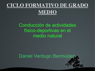 CICLO FORMATIVO DE GRADO 
         MEDIO

      Conducción de actividades
        físico-deportivas en el
             medio natural



      Daniel Verdugo Bermúdez

               
 