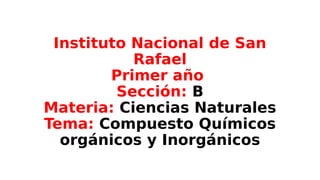 Instituto Nacional de San
Rafael
Primer año
Sección: B
Materia: Ciencias Naturales
Tema: Compuesto Químicos
orgánicos y Inorgánicos
 