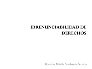 IRRENUNCIABILIDAD DE
DERECHOS
Docente: Natalia Canchanya Barreda
 