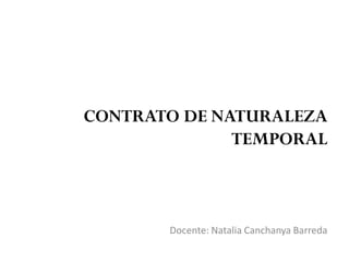 CONTRATO DE NATURALEZA
TEMPORAL
Docente: Natalia Canchanya Barreda
 