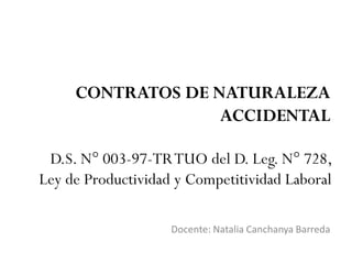 CONTRATOS DE NATURALEZA
ACCIDENTAL
Docente: Natalia Canchanya Barreda
D.S. N° 003-97-TRTUO del D. Leg. N° 728,
Ley de Productividad y Competitividad Laboral
 