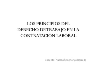 Docente: Natalia Canchanya Barreda
LOS PRINCIPIOS DEL
DERECHO DETRABAJO EN LA
CONTRATACION LABORAL
 