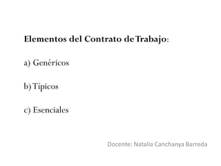 Elementos del Contrato deTrabajo:
a) Genéricos
b)Típicos
c) Esenciales
Docente: Natalia Canchanya Barreda
 