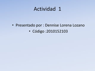 Actividad 1

• Presentado por : Dennise Lorena Lozano
         • Código :2010152103
 