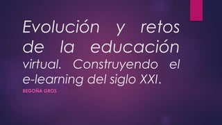 Evolución y retos
de la educación
virtual. Construyendo el
e-learning del siglo XXI.
BEGOÑA GROS