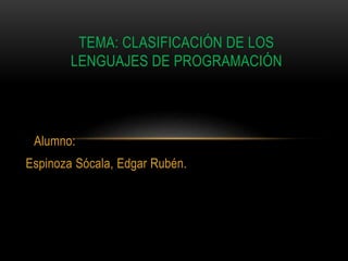 Alumno:
Espinoza Sócala, Edgar Rubén.
TEMA: CLASIFICACIÓN DE LOS
LENGUAJES DE PROGRAMACIÓN
 