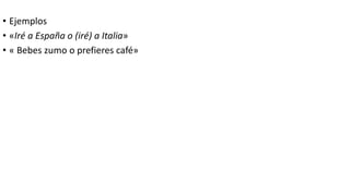 • Ejemplos
• «Iré a España o (iré) a Italia»
• « Bebes zumo o prefieres café»